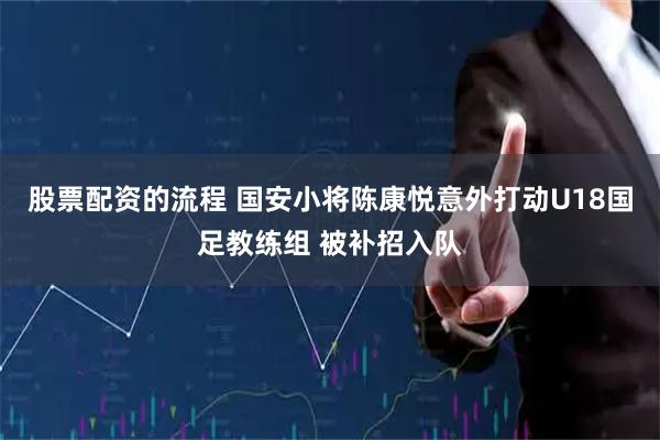 股票配资的流程 国安小将陈康悦意外打动U18国足教练组 被补招入队