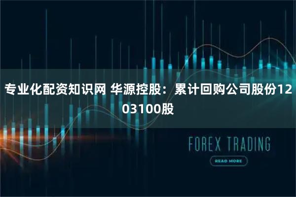 专业化配资知识网 华源控股：累计回购公司股份1203100股