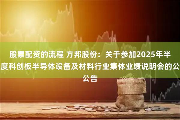 股票配资的流程 方邦股份：关于参加2025年半年度科创板半导体设备及材料行业集体业绩说明会的公告