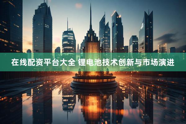 在线配资平台大全 锂电池技术创新与市场演进