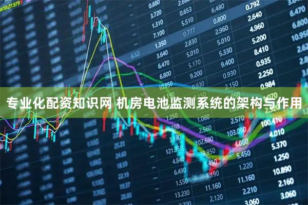 专业化配资知识网 机房电池监测系统的架构与作用