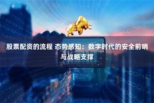 股票配资的流程 态势感知：数字时代的安全前哨与战略支撑