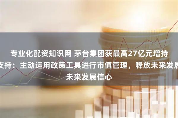 专业化配资知识网 茅台集团获最高27亿元增持贷款支持：主动运用政策工具进行市值管理，释放未来发展信心