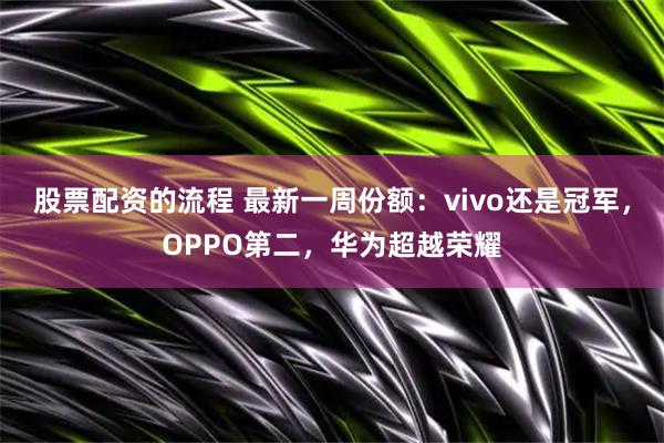 股票配资的流程 最新一周份额：vivo还是冠军，OPPO第二，华为超越荣耀