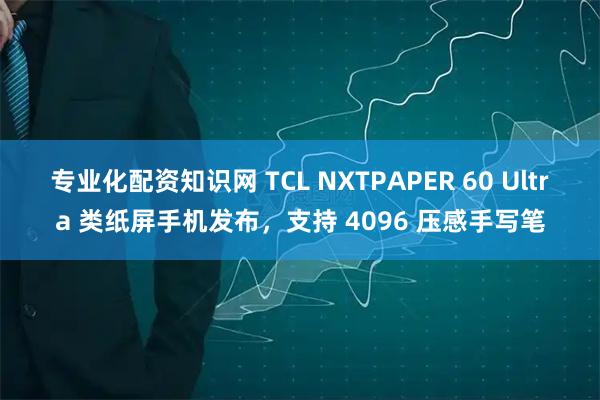 专业化配资知识网 TCL NXTPAPER 60 Ultra 类纸屏手机发布，支持 4096 压感手写笔