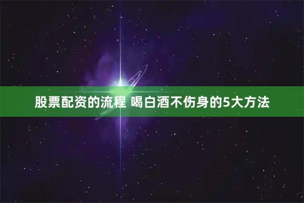 股票配资的流程 喝白酒不伤身的5大方法