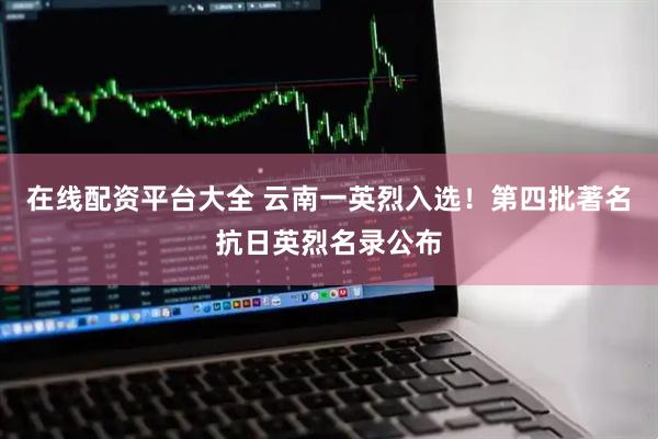 在线配资平台大全 云南一英烈入选！第四批著名抗日英烈名录公布