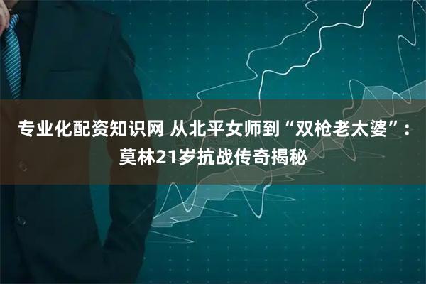 专业化配资知识网 从北平女师到“双枪老太婆”：莫林21岁抗战传奇揭秘