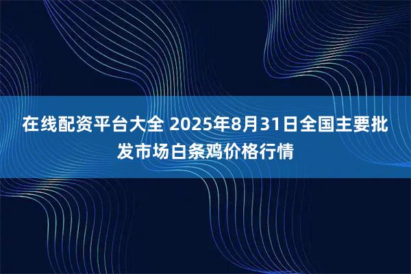 在线配资平台大全 2025年8月31日全国主要批发市场白条鸡价格行情