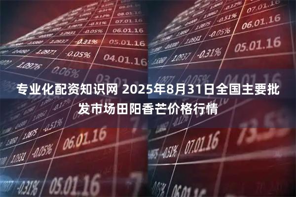 专业化配资知识网 2025年8月31日全国主要批发市场田阳香芒价格行情