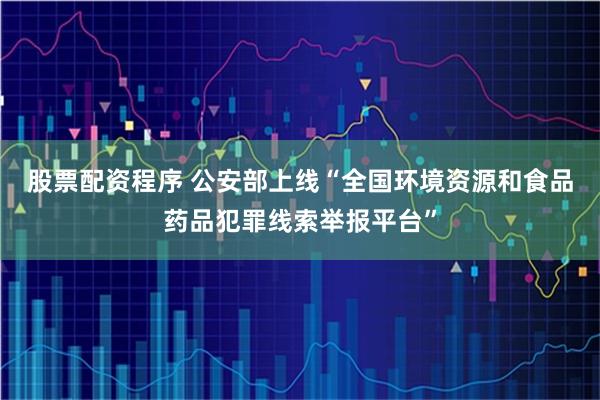 股票配资程序 公安部上线“全国环境资源和食品药品犯罪线索举报平台”