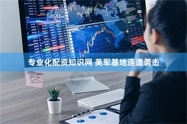专业化配资知识网 美军基地连遭袭击
