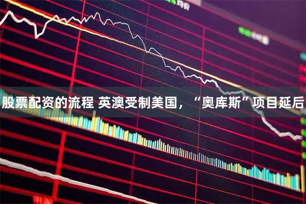 股票配资的流程 英澳受制美国，“奥库斯”项目延后