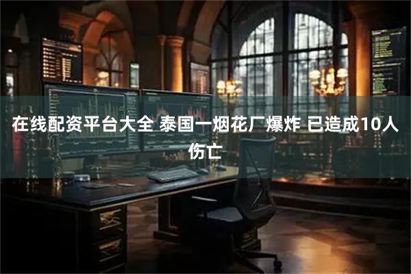 在线配资平台大全 泰国一烟花厂爆炸 已造成10人伤亡
