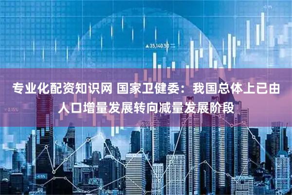 专业化配资知识网 国家卫健委：我国总体上已由人口增量发展转向减量发展阶段