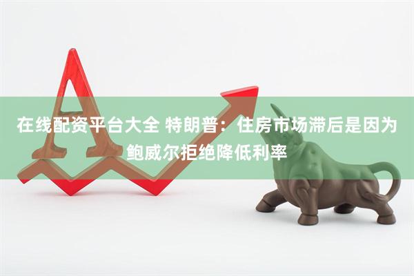 在线配资平台大全 特朗普：住房市场滞后是因为鲍威尔拒绝降低利率
