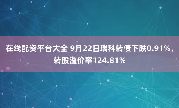 在线配资平台大全 9月22日瑞科转债下跌0.91%，转股溢价率124.81%