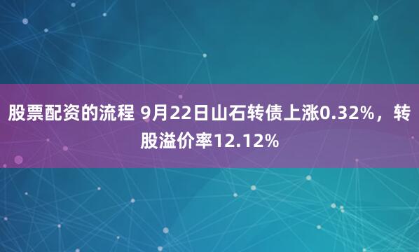 股票配资的流程 9月22日山石转债上涨0.32%，转股溢价率12.12%