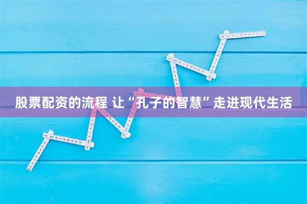 股票配资的流程 让“孔子的智慧”走进现代生活