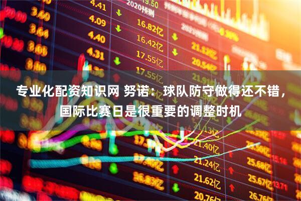 专业化配资知识网 努诺：球队防守做得还不错，国际比赛日是很重要的调整时机
