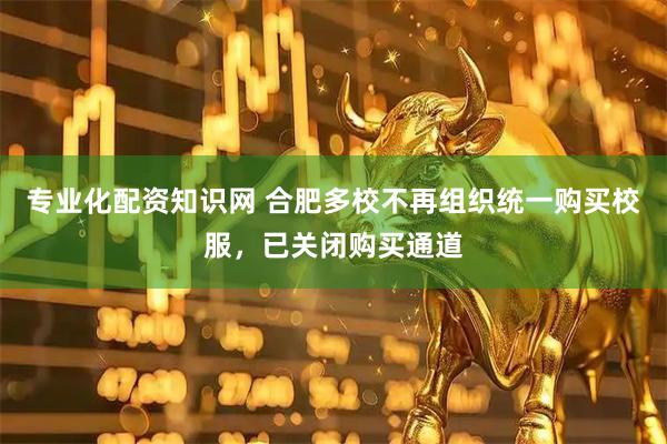 专业化配资知识网 合肥多校不再组织统一购买校服，已关闭购买通道