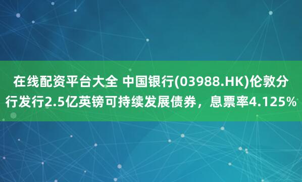 在线配资平台大全 中国银行(03988.HK)伦敦分行发行2.5亿英镑可持续发展债券,息票率4.125%