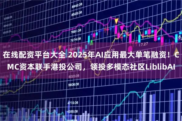 在线配资平台大全 2025年AI应用最大单笔融资！CMC资本联手港投公司，领投多模态社区LiblibAI