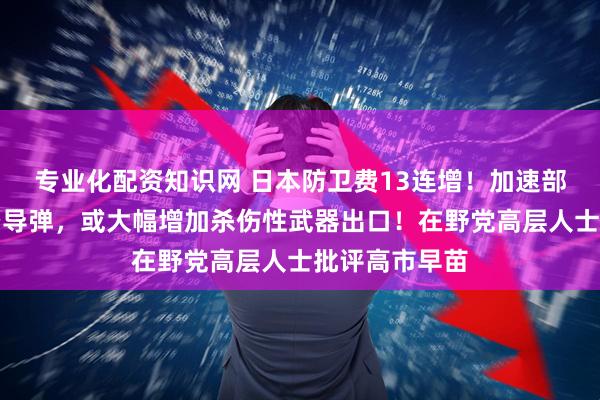 专业化配资知识网 日本防卫费13连增！加速部署中程地对空导弹，或大幅增加杀伤性武器出口！在野党高层人士批评高市早苗