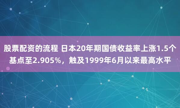 股票配资的流程 日本20年期国债收益率上涨1.5个基点至2.905%，触及1999年6月以来最高水平