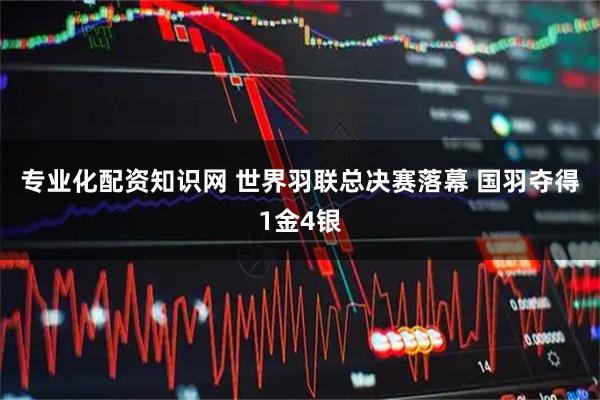 专业化配资知识网 世界羽联总决赛落幕 国羽夺得1金4银