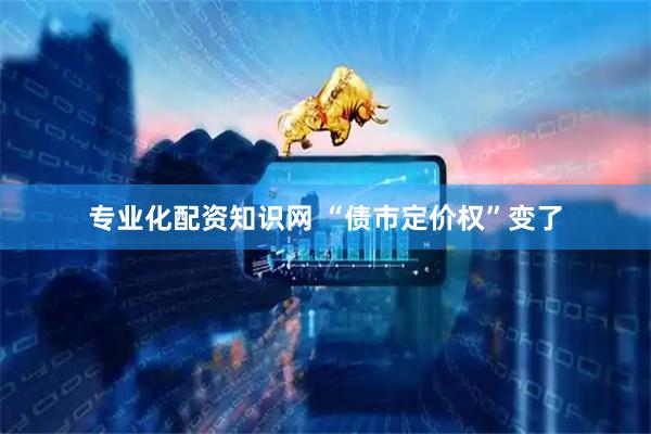 专业化配资知识网 “债市定价权”变了