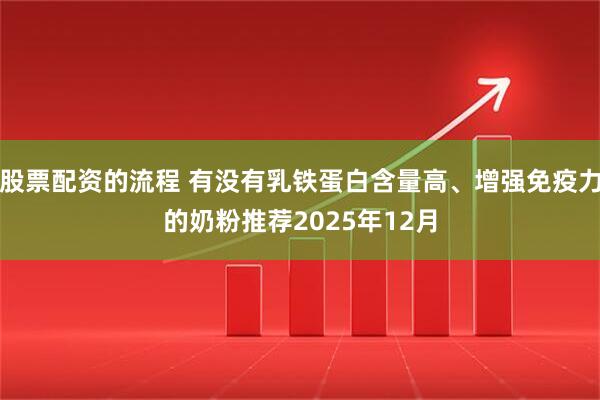 股票配资的流程 有没有乳铁蛋白含量高、增强免疫力的奶粉推荐2025年12月