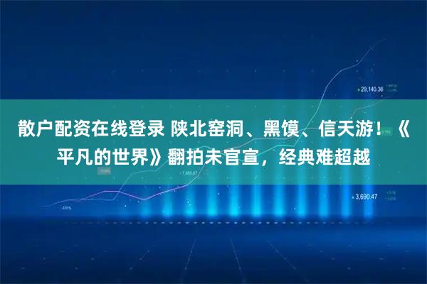 散户配资在线登录 陕北窑洞、黑馍、信天游！《平凡的世界》翻拍未官宣，经典难超越
