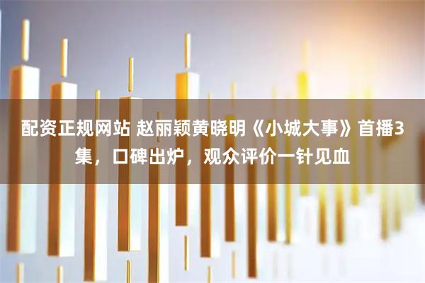 配资正规网站 赵丽颖黄晓明《小城大事》首播3集，口碑出炉，观众评价一针见血