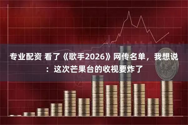 专业配资 看了《歌手2026》网传名单，我想说：这次芒果台的收视要炸了