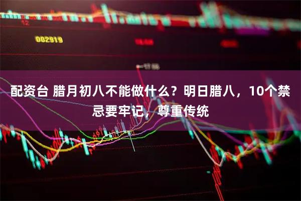 配资台 腊月初八不能做什么？明日腊八，10个禁忌要牢记，尊重传统