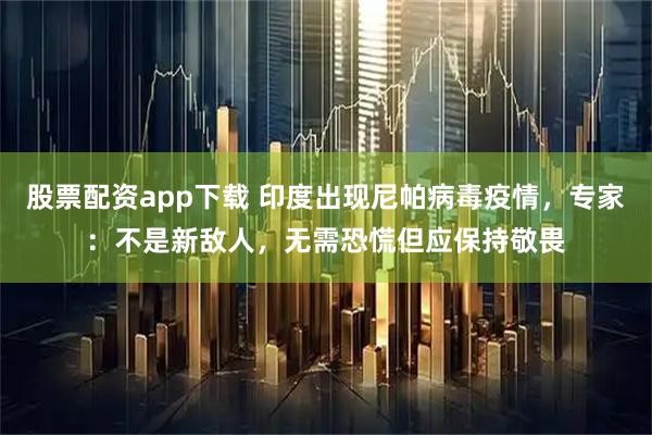 股票配资app下载 印度出现尼帕病毒疫情，专家：不是新敌人，无需恐慌但应保持敬畏