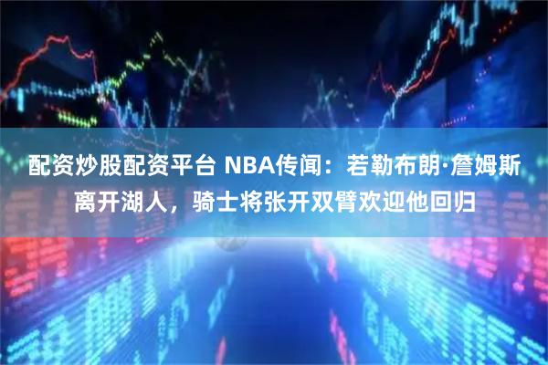 配资炒股配资平台 NBA传闻：若勒布朗·詹姆斯离开湖人，骑士将张开双臂欢迎他回归