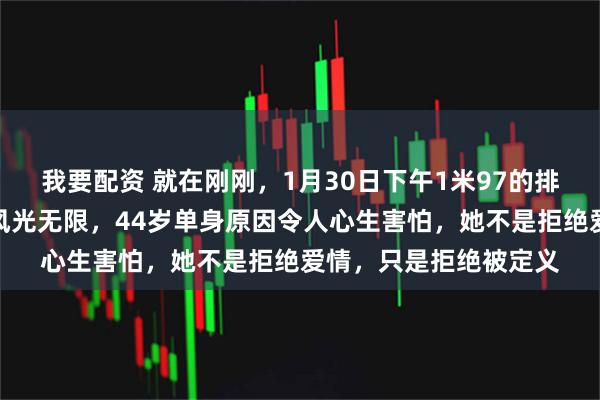 我要配资 就在刚刚,1月30日下午1米97的排球女神赵蕊蕊:赛场风光无限,44岁单身原因令人心生害怕,她不是拒绝爱情,只是拒绝被定义