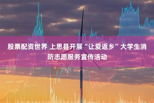 股票配资世界 上思县开展“让爱返乡”大学生消防志愿服务宣传活动