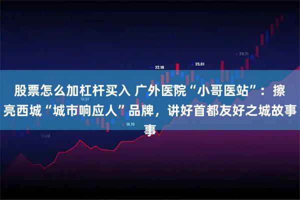 股票怎么加杠杆买入 广外医院“小哥医站”：擦亮西城“城市响应人”品牌，讲好首都友好之城故事