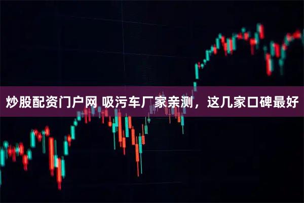 炒股配资门户网 吸污车厂家亲测，这几家口碑最好