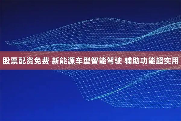 股票配资免费 新能源车型智能驾驶 辅助功能超实用
