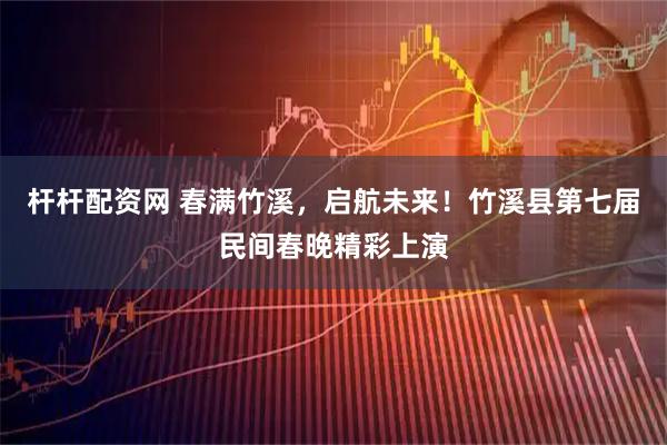 杆杆配资网 春满竹溪，启航未来！竹溪县第七届民间春晚精彩上演