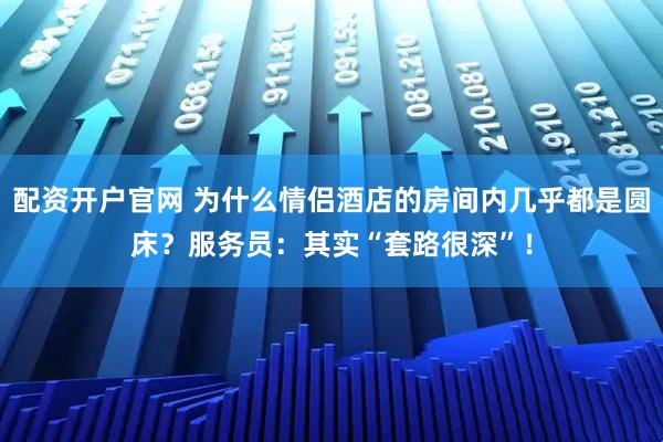 配资开户官网 为什么情侣酒店的房间内几乎都是圆床？服务员：其实“套路很深”！