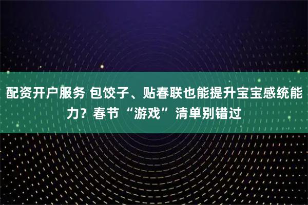 配资开户服务 包饺子、贴春联也能提升宝宝感统能力？春节 “游戏” 清单别错过