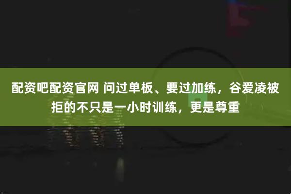 配资吧配资官网 问过单板、要过加练，谷爱凌被拒的不只是一小时训练，更是尊重