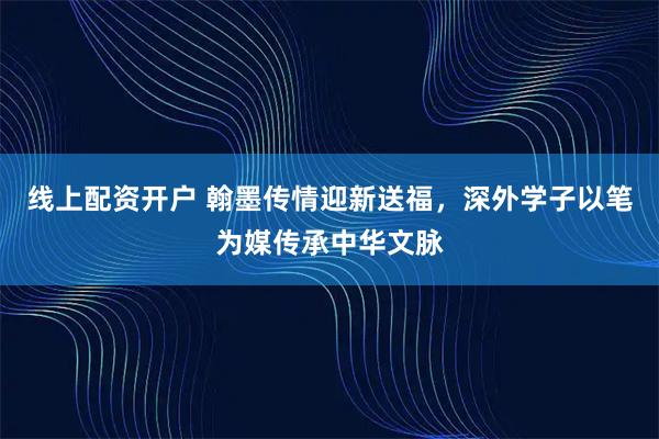 线上配资开户 翰墨传情迎新送福，深外学子以笔为媒传承中华文脉