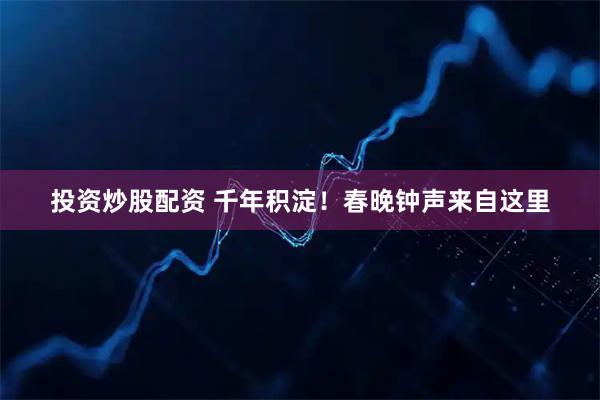 投资炒股配资 千年积淀！春晚钟声来自这里