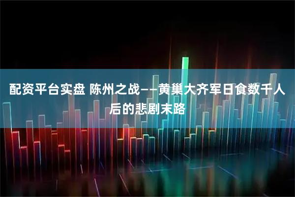 配资平台实盘 陈州之战——黄巢大齐军日食数千人后的悲剧末路